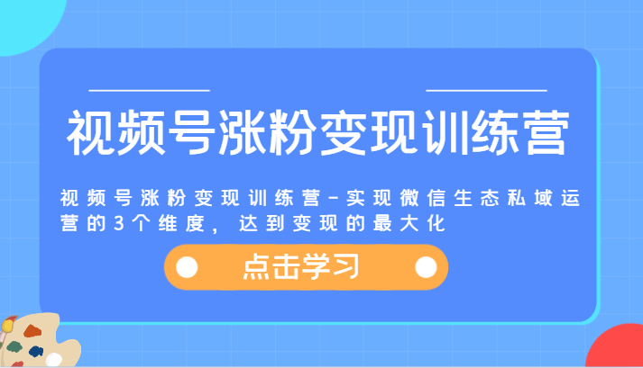 视频号涨粉变现训练营-实现微信生态私域运营的3个维度，达到变现的最大化