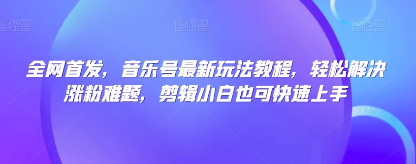 独家首发，音乐号全新游戏玩法实例教程，轻松应对增粉难点，视频剪辑新手也可以快速入门