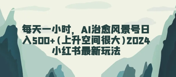 每天一小时，AI痊愈景色号日入500 (发展空间非常大)2024小红书的全新游戏玩法