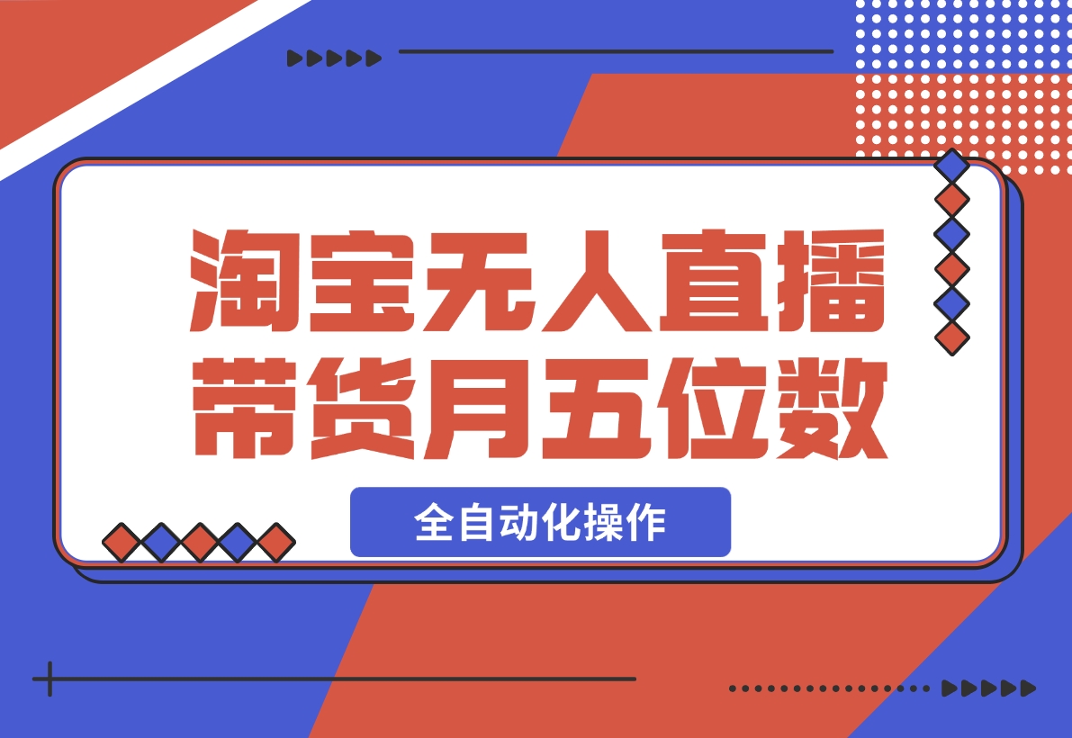 【2024.12.04】淘宝无人直播带货，月入五位数，全自动化操作，轻松躺赚，100%不违规不封号