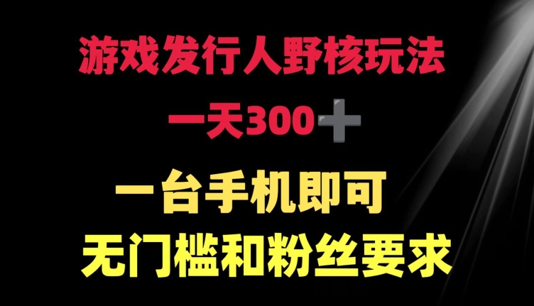 游戏发行人野核玩法 一天300+ ?一台手机即可 无门槛和粉丝要求