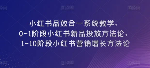 小红书的品效合一系统软件课堂教学，0~1环节小红书的新产品推广科学方法论，1~10环节小红书营销提高科学方法论