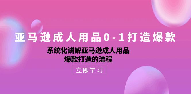 （10493期）亚马逊平台两性用品0-1推出爆款：专业化解读亚马逊平台两性用品爆款打造的操作流程