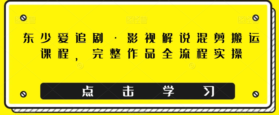 东少爱追剧·电影解说剪辑运送课程内容，详细著作全过程实际操作