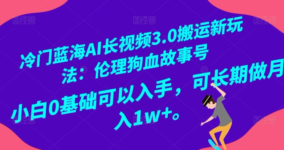 冷门蓝海AI长视频3.0搬运新玩法：伦理狗血故事号，小白0基础可以入手，可长期做月入1w+【揭秘】