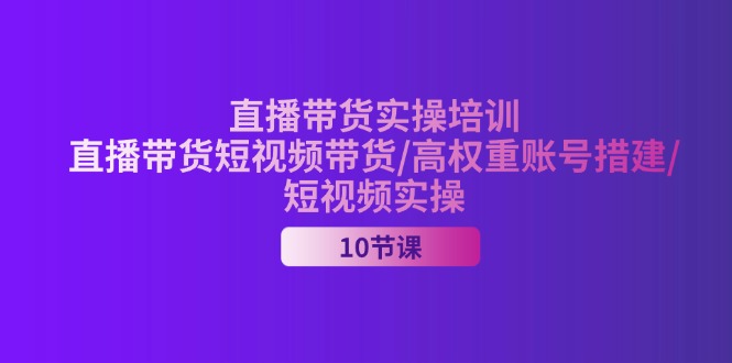 （11512期）2024直播卖货实战培训，直播卖货短视频卖货/高权重账户措建/小视频实际操作