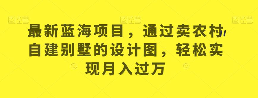 全新升级蓝海项目，依据卖农村自建别墅的设计图，从而实现月入过万【揭秘】