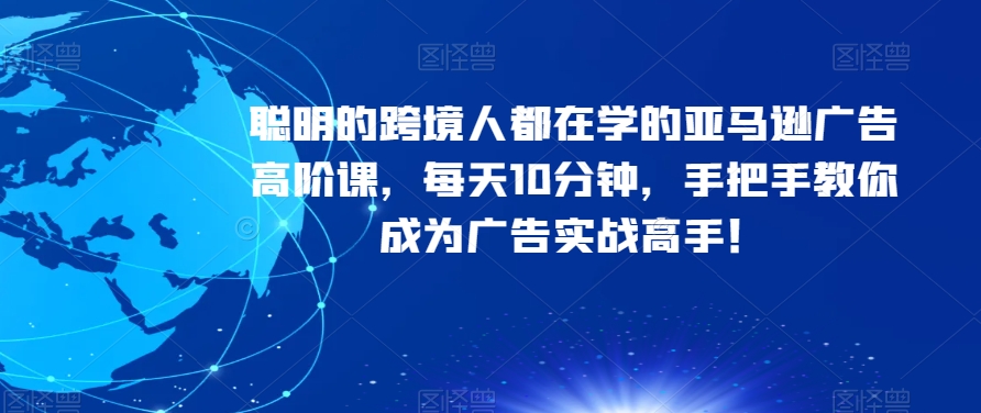 精明的跨境电商人都是学习的亚马逊广告高级课，每日10min，教你如何变成广告宣传实战演练大神！