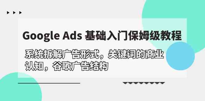 Google Ads 基础入门，系统软件拆卸广告方式/关键字的商业服务认知能力/谷歌广告构造