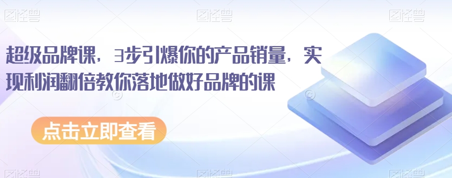 超级品牌课，3步点爆你销售额，实现盈利翻番教大家落地式搞好知名品牌课程