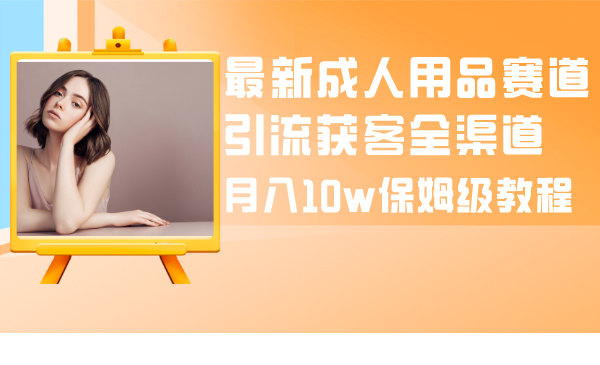 （8309期）全新两性用品跑道引流方法拓客新零售，月入10w家庭保姆级实例教程