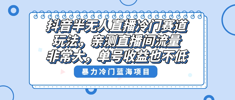 （8617期）抖音半无人直播冷门赛道玩法，直播间流量非常大，单号收益也不低！