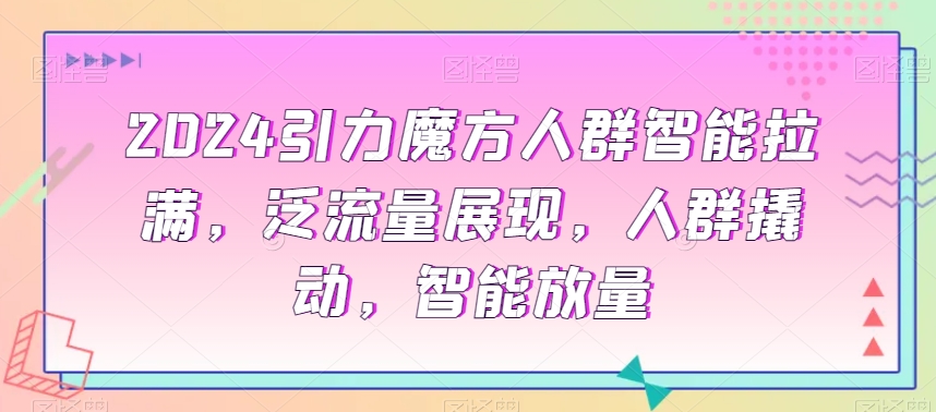 2024引力魔方人群智能拉满，?泛流量展现，人群撬动，智能放量