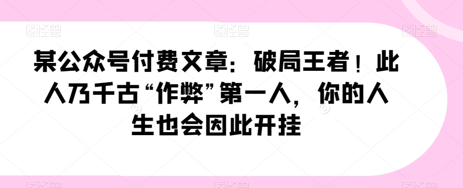 某微信公众号付费文章：突破霸者！这人乃千载“舞弊”第一人，你的一生会因此开外挂