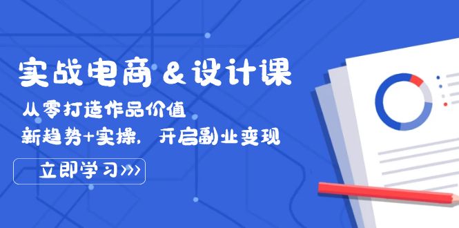 （12654期）实战电商&设计课， 从零打造作品价值，新趋势+实操，开启副业变现