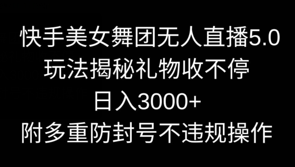 快手美女舞团无人直播5.0玩法，礼物收不停，日入3000+，内附多重防封号不违规操作【揭秘】