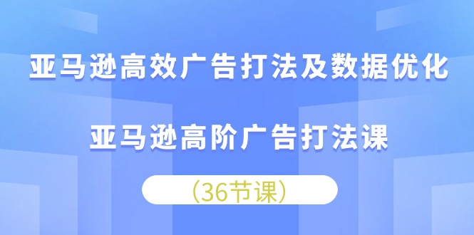 （10649期）亚马逊平台 高效率广告宣传玩法及数据优化，亚马逊平台高级广告宣传玩法课（36节）