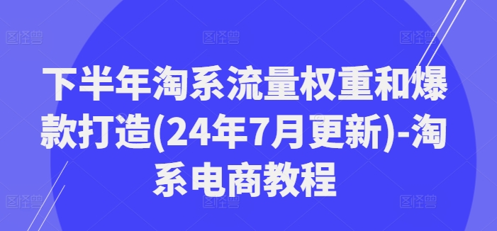 后半年淘宝总流量权重和爆款打造(24年7月升级)-淘宝电商教程