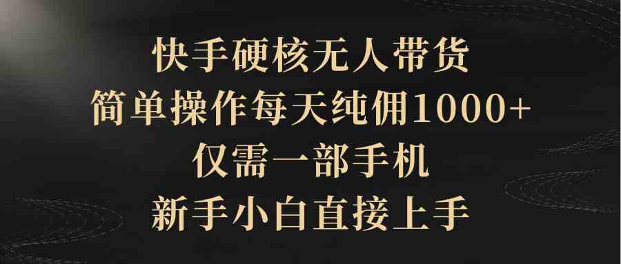 （9860期）快手硬核无人带货，简单操作每天纯佣1000+,仅需一部手机，新手小白直接上手