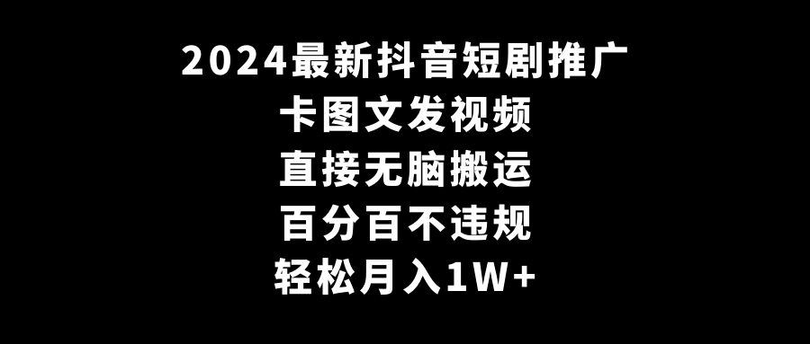 （9047期）2024全新抖音短剧营销推广，卡图文并茂上传视频 立即没脑子搬 百分之百不违规 轻轻松松月入1W