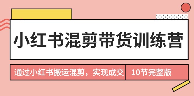 （9454期）小红书的剪辑卖货夏令营，根据小红书的运送剪辑，完成交易量（10堂课完结版）