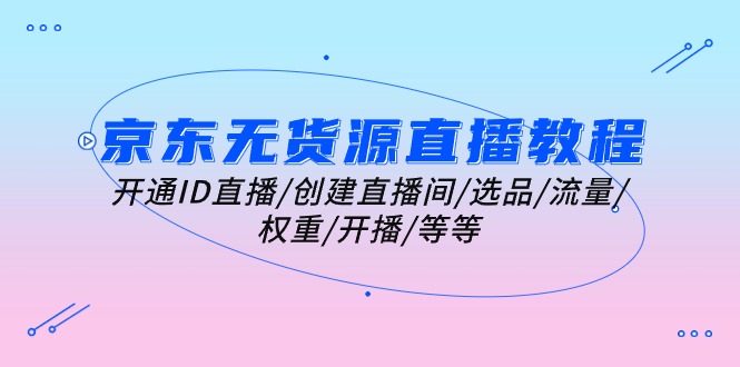 （10999期）京东无货源直播教学视频：开启ID直播间/建立直播房间/选款/总流量/权重值/播出/等