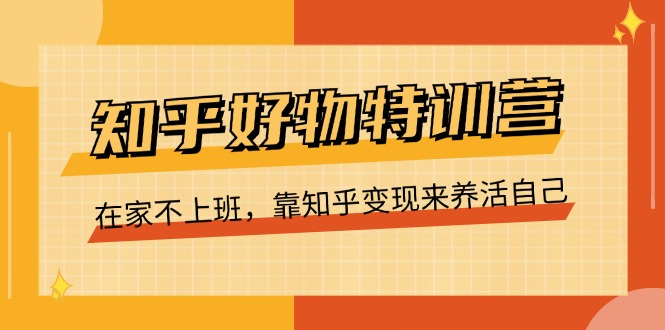 （11369期）知乎好物特训营，在家不上班，靠知乎变现来养活自己（16节）-中创网_分享中创网创业资讯_最新网络项目资源