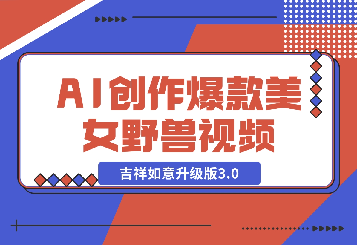 【2024.11.30】AI轻松创作爆款美女野兽视频，福禄寿喜财吉祥如意升级版3.0