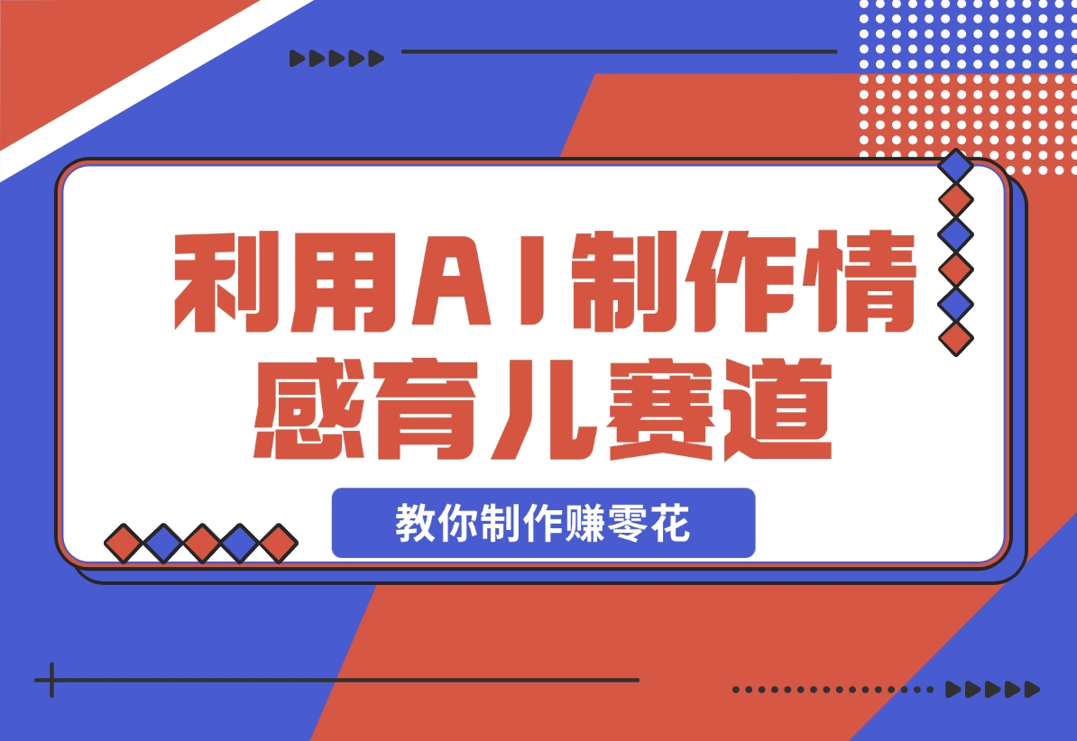 【2024.11.17】利用 AI 制作情感育儿赛道视频，教你制作赚零花！