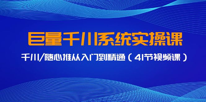 （9352期）巨量千川系统软件实操课，巨量千川/随心所欲推实用教程（41节视频课程）