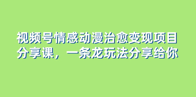 （8150期）视频号情感动漫治愈变现项目分享课，一条龙玩法分享给你（教程+素材）-暖阳网-优质付费教程和创业项目大全