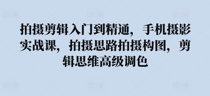 拍摄剪辑入门到精通，?手机摄影实战课，拍摄思路拍摄构图，剪辑思维高级调色