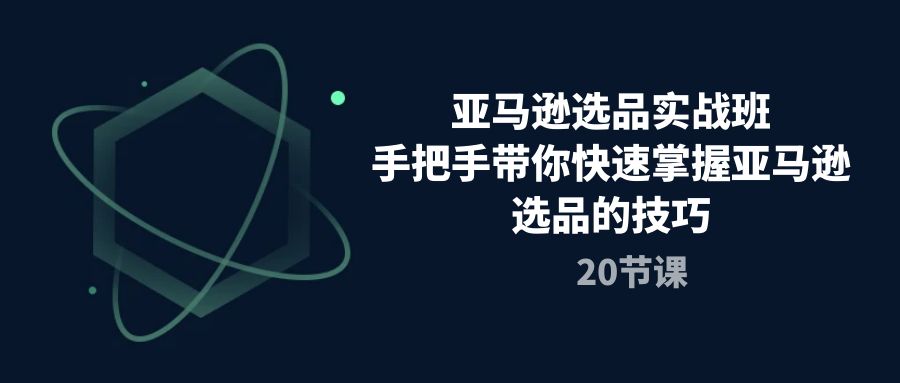 亚马逊选品实战演练班，从零陪你快速上手亚马逊选品技巧（20堂课）