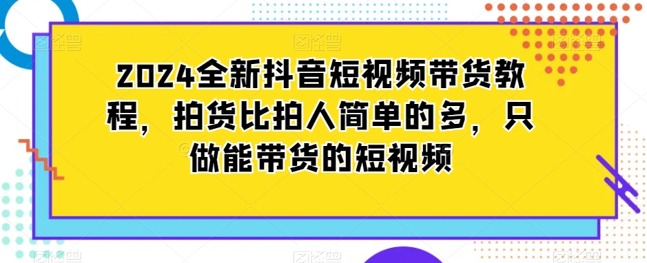 2024全新抖音短视频带货教程，拍货比拍人简单的多，只做能带货的短视频