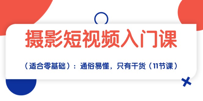 拍摄小视频新手入门课（适宜零基础）：浅显易懂，仅有干货知识（11堂课）