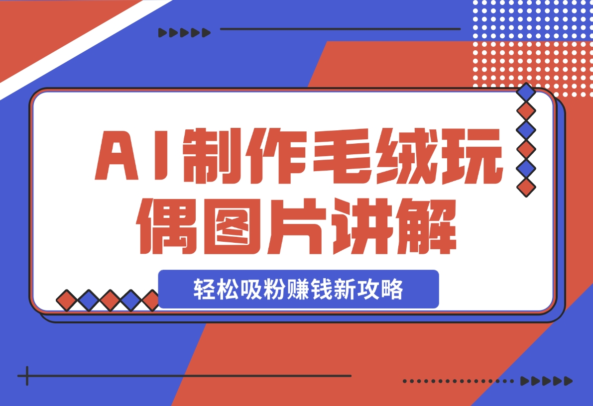 【2024.12.05】AI制作毛绒玩偶图片讲解，轻松吸粉赚钱新攻略