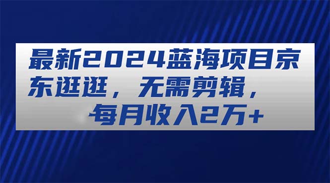 （11041期）全新2024蓝海项目京东商城逛一逛，不用视频剪辑，每月收益2万