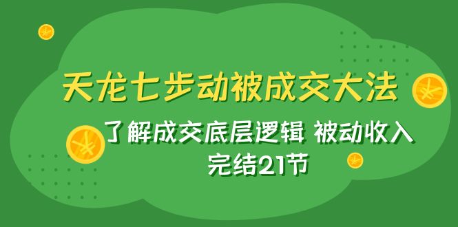 （7753期）天龙/七步动被成交大法：了解成交底层逻辑 被动收入 完结21节