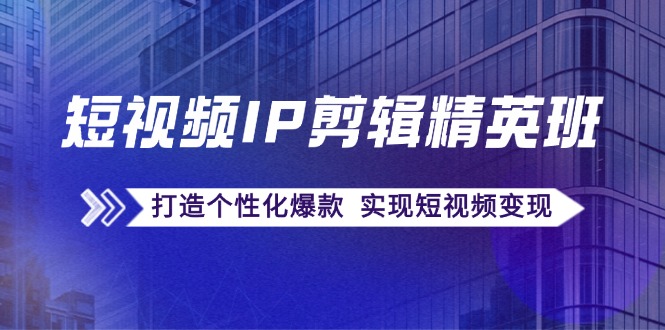 小视频IP视频剪辑精英班：还原爆品秘笈，打造出人性化爆品 完成短视频变现