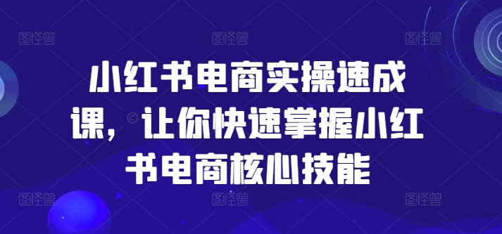 小红书电商实际操作速成课，让你快速把握小红书电商核心技能