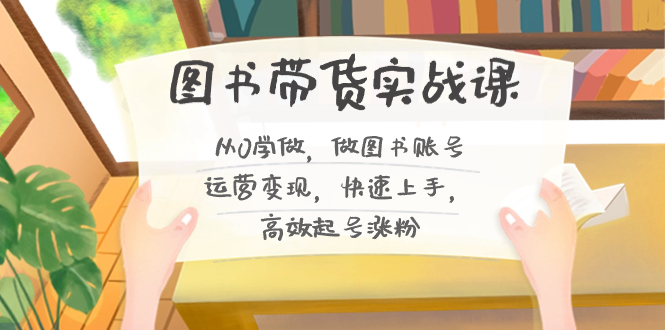 （8685期）图书带货实战课2.0，从0学做，做图书账号运营变现，快速上手，高效起号涨粉