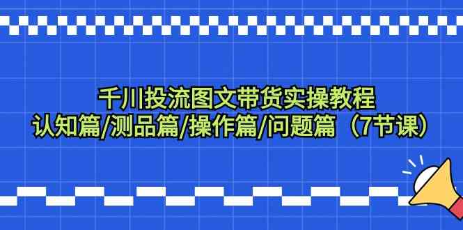 巨量千川投流图文并茂卖货实际操作实例教程：认知能力篇/测品篇/实际操作篇/难题篇（7堂课）