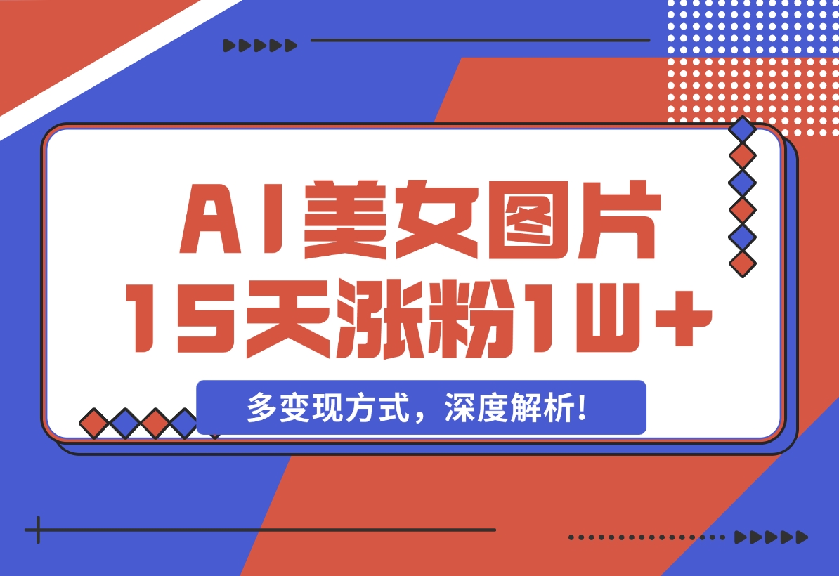 【2024.12.05】AI生成美女图片，短视频热门玩法，15天涨粉1W，多变现方式，深度解析!