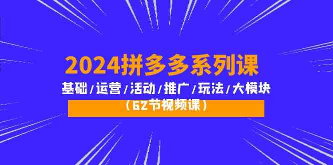 2024拼多多平台系列产品课：基本/经营/主题活动/营销推广/游戏玩法/大控制模块（62节视频课程）