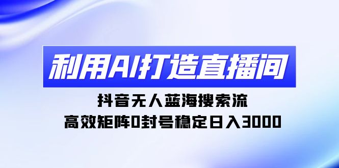 （9211期）利用AI打造直播间，抖音无人蓝海搜索流，高效矩阵0封号稳定日入3000