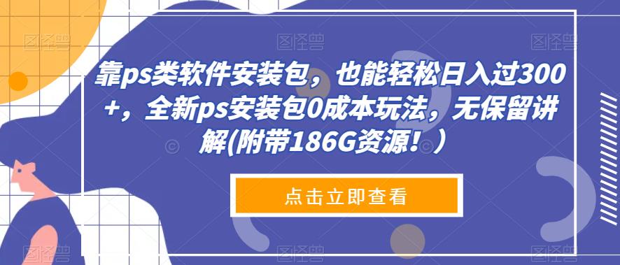 靠ps类软件安装包，都可以轻松日入了300 ，全新升级ps安装文件0成本费游戏玩法，毫无保留的解读(附加186G网络资源！）