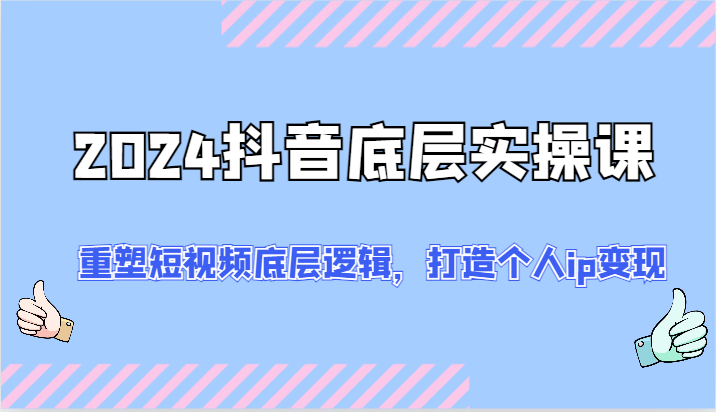 2024抖音视频最底层实操课：重构小视频底层思维，打造个人ip转现（52节）