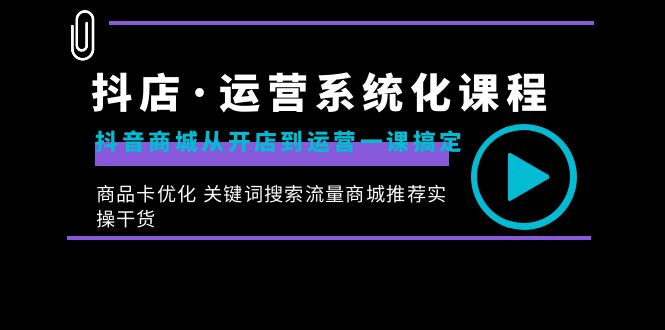 （8643期）抖音小店·经营专业化课程内容：抖音商城从开实体店到运营一课解决，产品卡提升 重要…