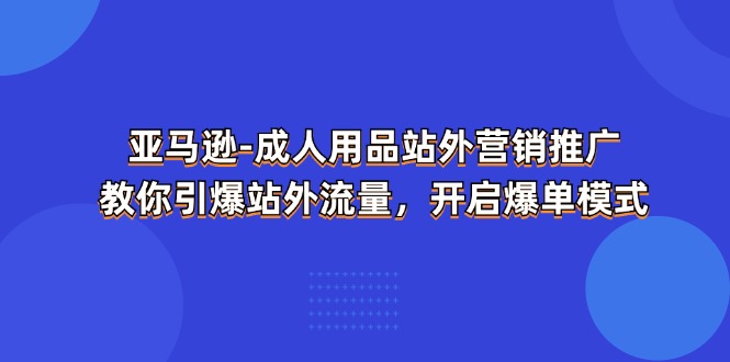 （11398期）亚马逊平台-两性用品 站外推广网络营销推广  教大家点爆站外流量，打开打造爆款方式