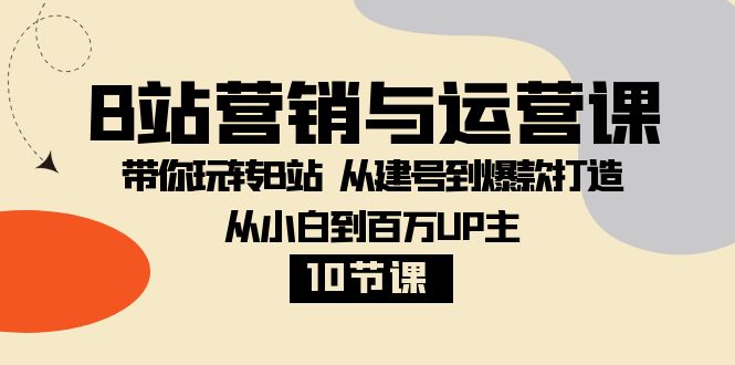 B站营销与运营课：带你玩转B站 从建号到爆款打造 从小白到百万UP主（10节课）-暖阳网-优质付费教程和创业项目大全